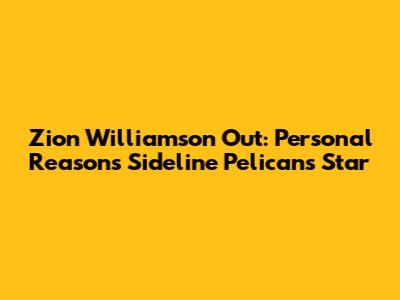 Zion Williamson Out: Personal Reasons Sideline Pelicans Star