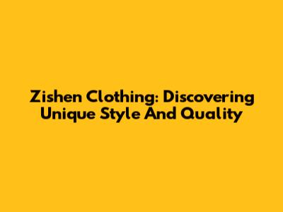 Zishen Clothing: Discovering Unique Style And Quality