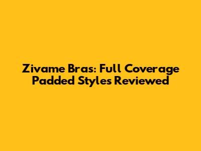 Zivame Bras: Full Coverage Padded Styles Reviewed
