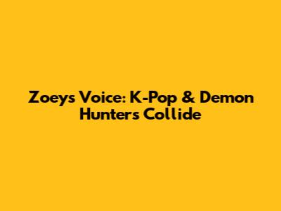 Zoey's Voice: K-Pop & Demon Hunters Collide
