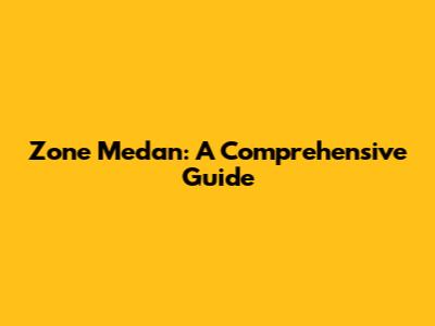 Zone Medan: A Comprehensive Guide