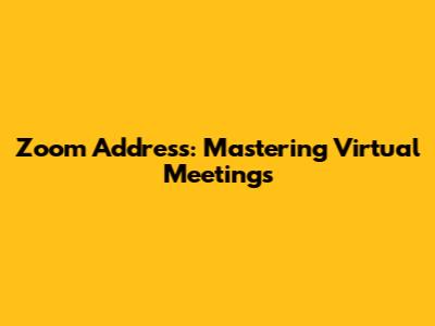 Zoom Address: Mastering Virtual Meetings