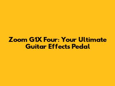 Zoom G1X Four: Your Ultimate Guitar Effects Pedal