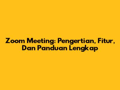 Zoom Meeting: Pengertian, Fitur, Dan Panduan Lengkap