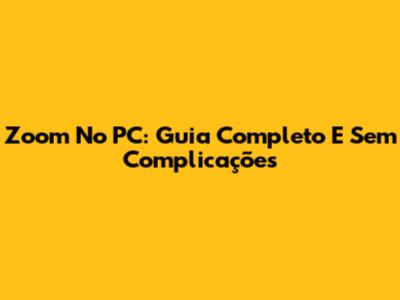 Zoom No PC: Guia Completo E Sem Complicações