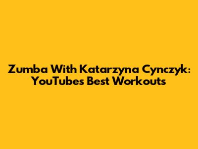 Zumba With Katarzyna Cynczyk: YouTube's Best Workouts