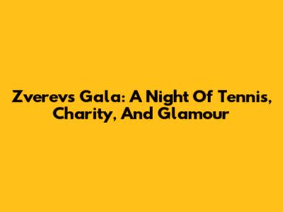Zverev's Gala: A Night Of Tennis, Charity, And Glamour