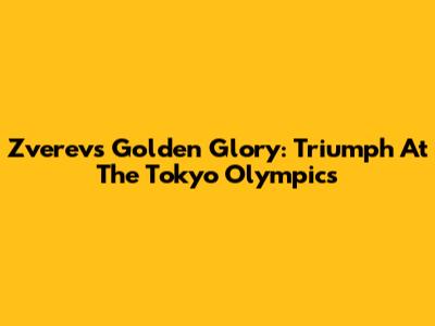 Zverev's Golden Glory: Triumph At The Tokyo Olympics