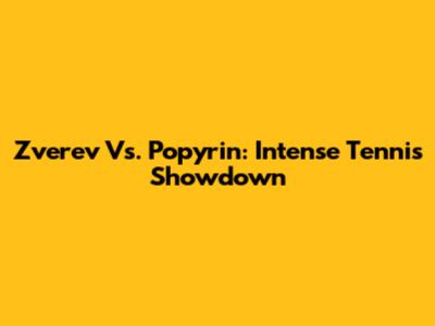 Zverev Vs. Popyrin: Intense Tennis Showdown